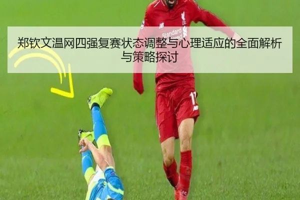 郑钦文温网四强复赛状态调整与心理适应的全面解析与策略探讨